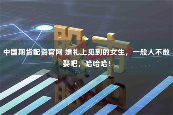 中国期货配资官网 婚礼上见到的女生，一般人不敢娶吧，哈哈哈！