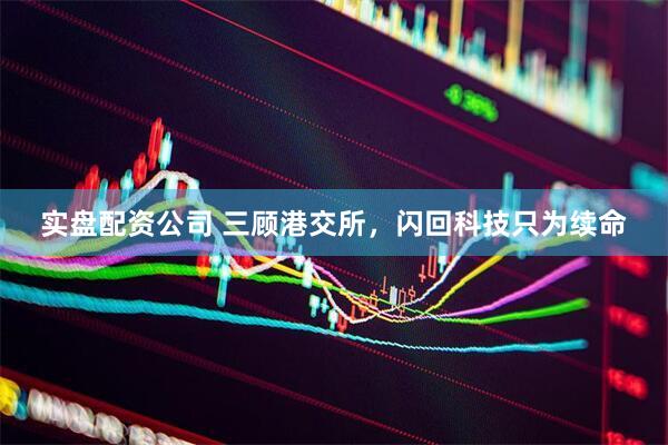 实盘配资公司 三顾港交所，闪回科技只为续命