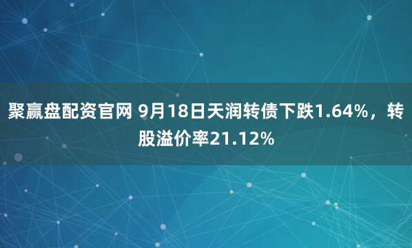 聚赢盘配资官网 9月18日天润转债下跌1.64%，转股溢价率21.12%