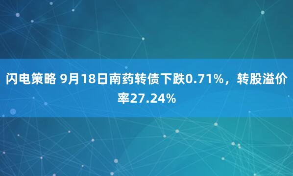 闪电策略 9月18日南药转债下跌0.71%，转股溢价率27.24%