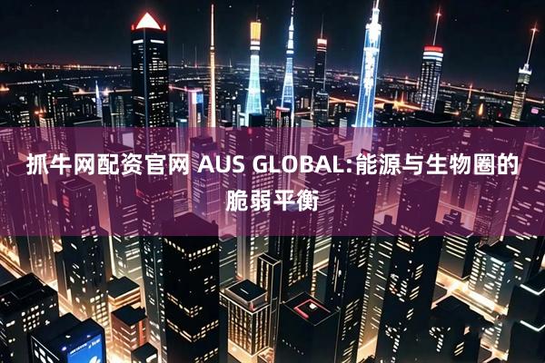 抓牛网配资官网 AUS GLOBAL:能源与生物圈的脆弱平衡