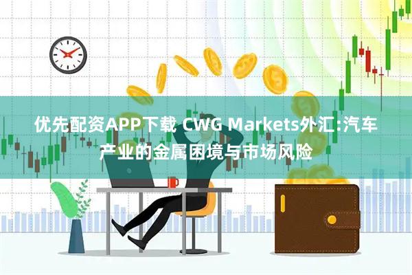 优先配资APP下载 CWG Markets外汇:汽车产业的金属困境与市场风险