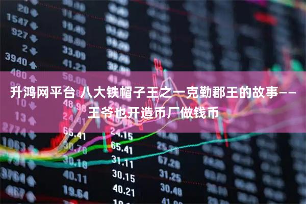 升鸿网平台 八大铁帽子王之一克勤郡王的故事——王爷也开造币厂做钱币
