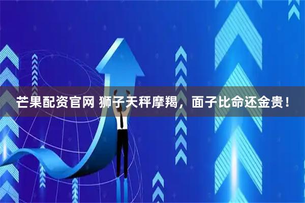 芒果配资官网 狮子天秤摩羯，面子比命还金贵！