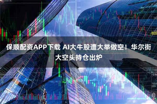 保顺配资APP下载 AI大牛股遭大举做空！华尔街大空头持仓出炉
