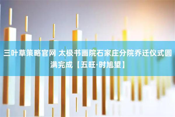 三叶草策略官网 太极书画院石家庄分院乔迁仪式圆满完成【五旺·时旭望】