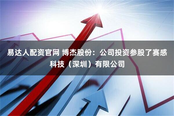 易达人配资官网 博杰股份：公司投资参股了赛感科技（深圳）有限公司