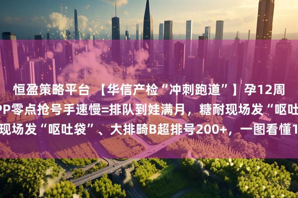 恒盈策略平台 【华信产检“冲刺跑道”】孕12周起每回都像马拉松！APP零点抢号手速慢=排队到娃满月，糖耐现场发“呕吐袋”、大排畸B超排号200+，一图看懂14关光速通关！