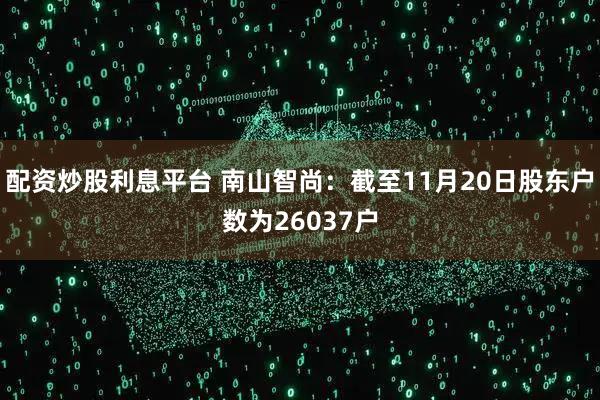 配资炒股利息平台 南山智尚：截至11月20日股东户数为26037户