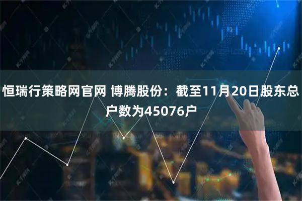 恒瑞行策略网官网 博腾股份：截至11月20日股东总户数为45076户
