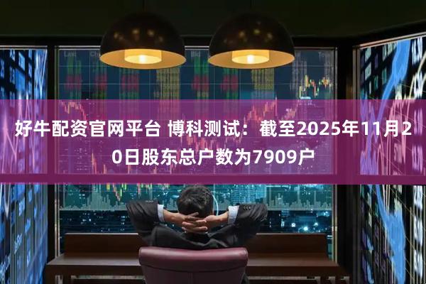 好牛配资官网平台 博科测试：截至2025年11月20日股东总户数为7909户