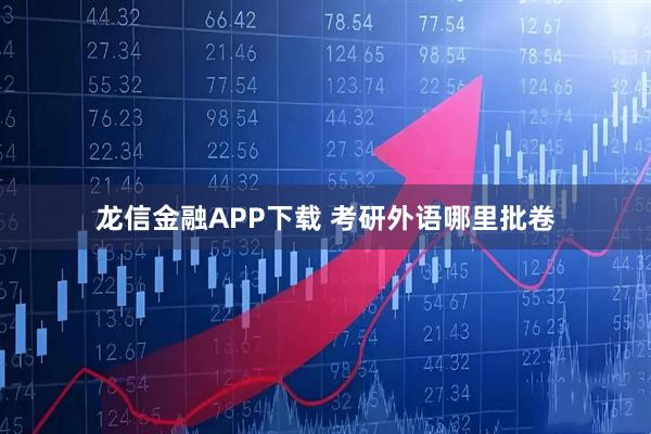 龙信金融APP下载 考研外语哪里批卷