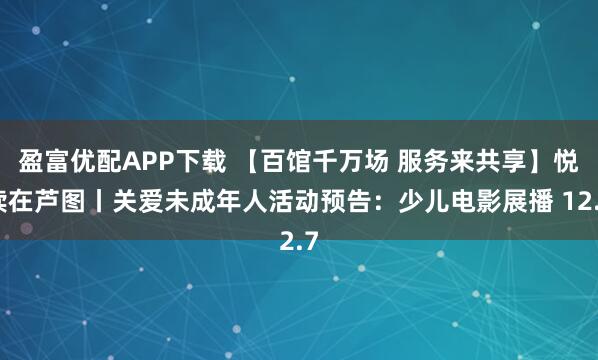 盈富优配APP下载 【百馆千万场 服务来共享】悦读在芦图丨关爱未成年人活动预告：少儿电影展播 12.7
