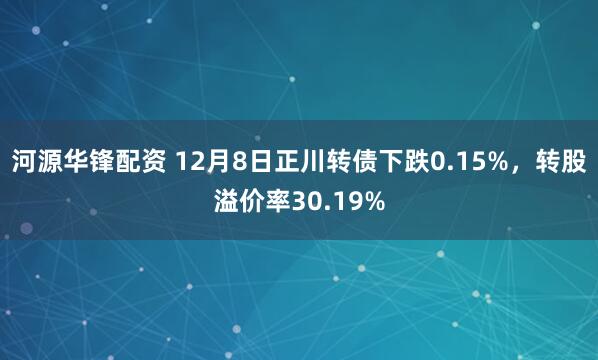 河源华锋配资 12月8日正川转债下跌0.15%，转股溢价率30.19%
