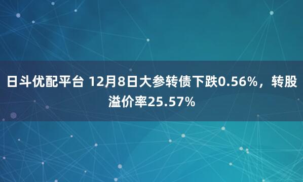 日斗优配平台 12月8日大参转债下跌0.56%，转股溢价率25.57%