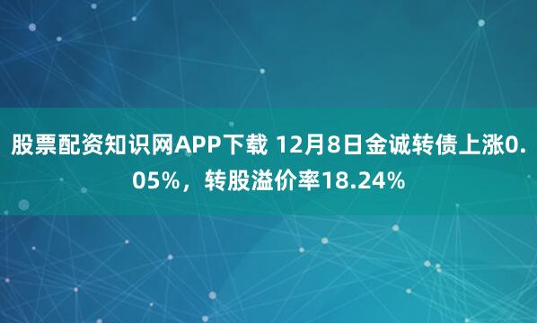 股票配资知识网APP下载 12月8日金诚转债上涨0.05%，转股溢价率18.24%