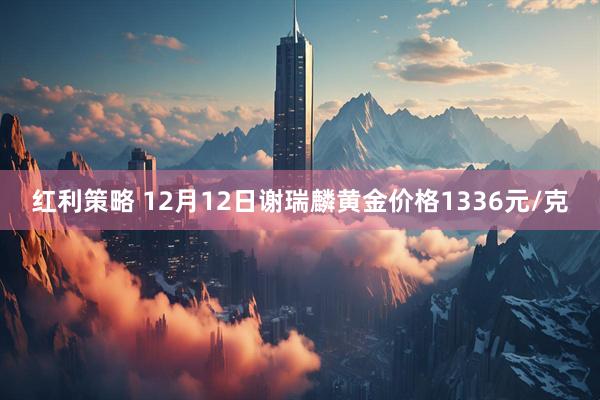 红利策略 12月12日谢瑞麟黄金价格1336元/克