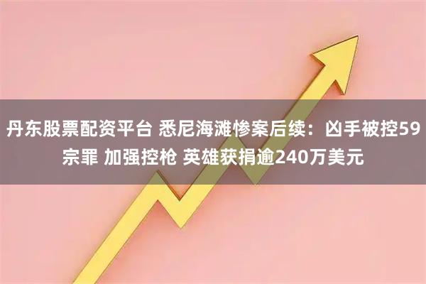 丹东股票配资平台 悉尼海滩惨案后续：凶手被控59宗罪 加强控枪 英雄获捐逾240万美元
