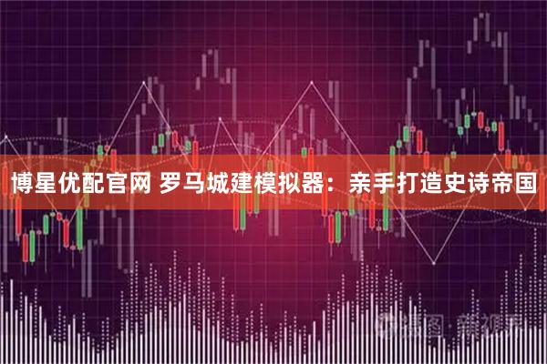 博星优配官网 罗马城建模拟器：亲手打造史诗帝国