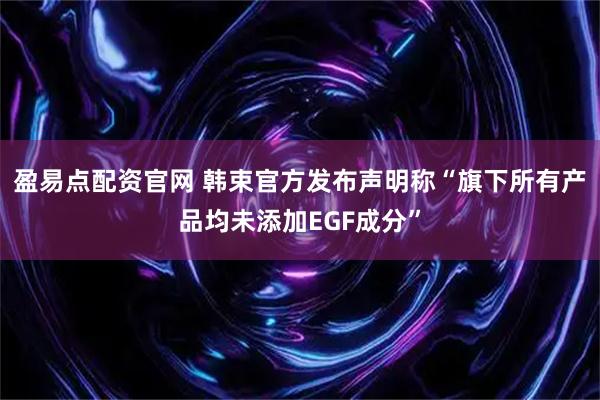 盈易点配资官网 韩束官方发布声明称“旗下所有产品均未添加EGF成分”