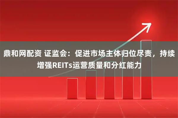 鼎和网配资 证监会：促进市场主体归位尽责，持续增强REITs运营质量和分红能力