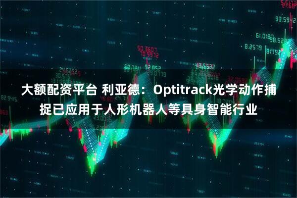大额配资平台 利亚德：Optitrack光学动作捕捉已应用于人形机器人等具身智能行业