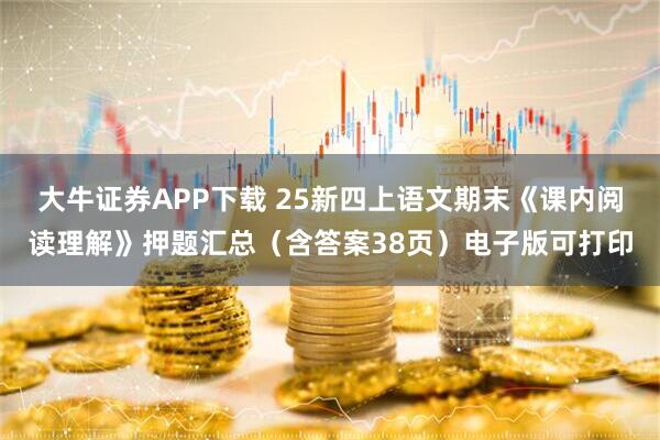 大牛证券APP下载 25新四上语文期末《课内阅读理解》押题汇总（含答案38页）电子版可打印