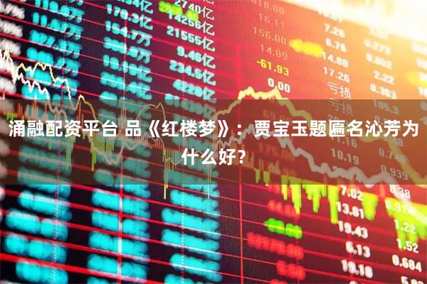 涌融配资平台 品《红楼梦》：贾宝玉题匾名沁芳为什么好？