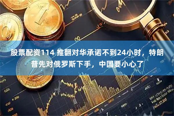 股票配资114 推翻对华承诺不到24小时，特朗普先对俄罗斯下手，中国要小心了