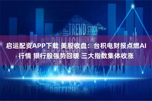 启运配资APP下载 美股收盘：台积电财报点燃AI行情 银行股强势回暖 三大指数集体收涨