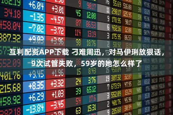 互利配资APP下载 刁难周迅，对马伊琍放狠话，9次试管失败，59岁的她怎么样了