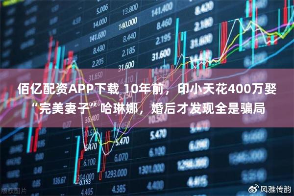 佰亿配资APP下载 10年前，印小天花400万娶“完美妻子”哈琳娜，婚后才发现全是骗局