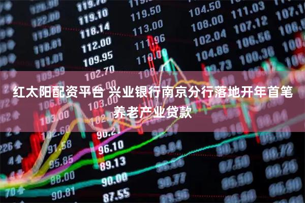 红太阳配资平台 兴业银行南京分行落地开年首笔养老产业贷款