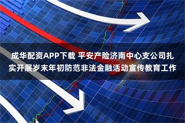 成华配资APP下载 平安产险济南中心支公司扎实开展岁末年初防范非法金融活动宣传教育工作