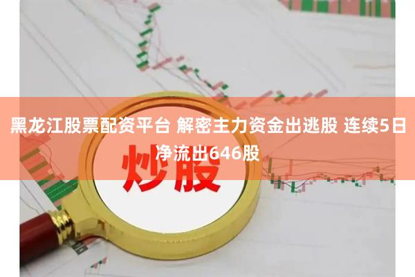 黑龙江股票配资平台 解密主力资金出逃股 连续5日净流出646股
