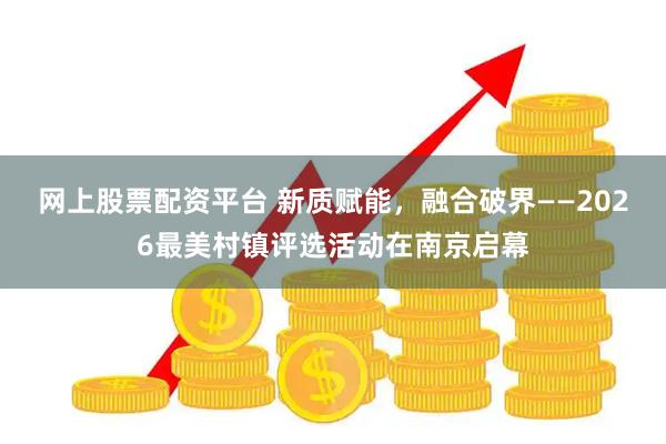 网上股票配资平台 新质赋能，融合破界——2026最美村镇评选活动在南京启幕