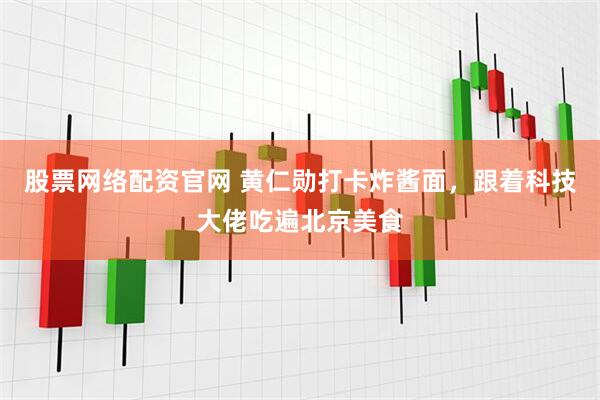 股票网络配资官网 黄仁勋打卡炸酱面，跟着科技大佬吃遍北京美食